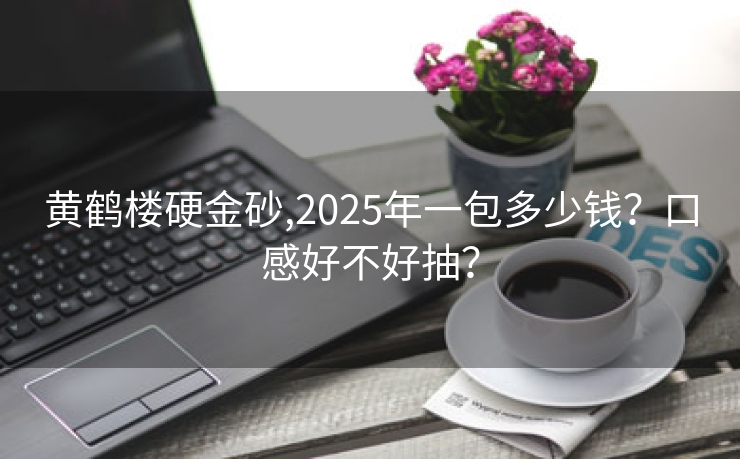黄鹤楼硬金砂,2025年一包多少钱？口感好不好抽？