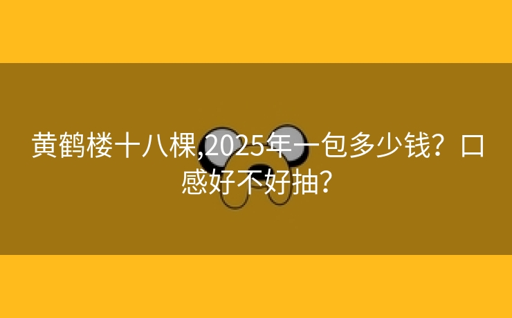 黄鹤楼十八棵,2025年一包多少钱？口感好不好抽？