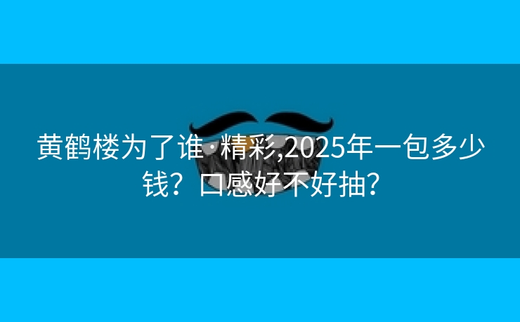 黄鹤楼为了谁·精彩,2025年一包多少钱？口感好不好抽？