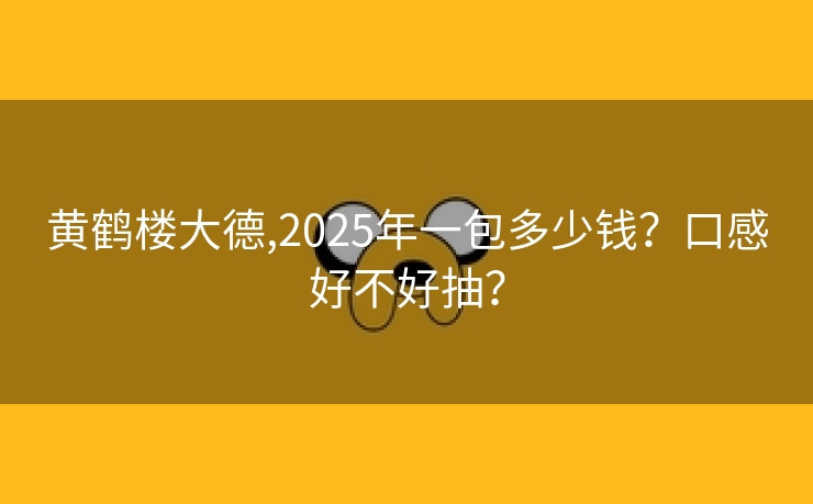 黄鹤楼大德,2025年一包多少钱？口感好不好抽？