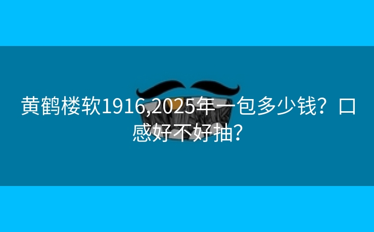 黄鹤楼软1916,2025年一包多少钱？口感好不好抽？