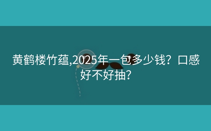 黄鹤楼竹蕴,2025年一包多少钱？口感好不好抽？