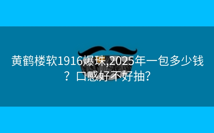 黄鹤楼软1916爆珠,2025年一包多少钱？口感好不好抽？