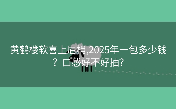 黄鹤楼软喜上眉梢,2025年一包多少钱？口感好不好抽？