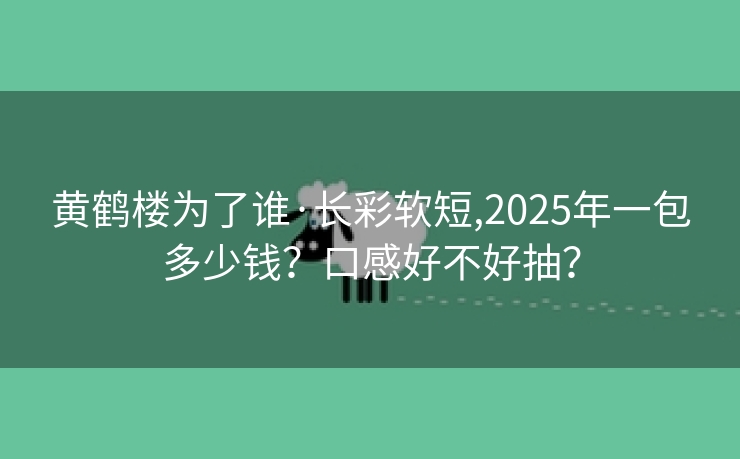 黄鹤楼为了谁·长彩软短,2025年一包多少钱？口感好不好抽？