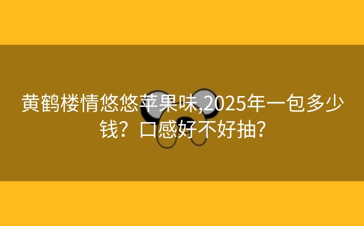黄鹤楼情悠悠苹果味,2025年一包多少钱？口感好不好抽？