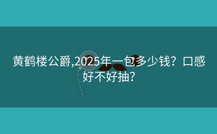黄鹤楼公爵,2025年一包多少钱？口感好不好抽？