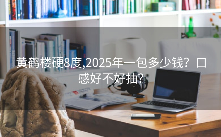 黄鹤楼硬8度,2025年一包多少钱？口感好不好抽？