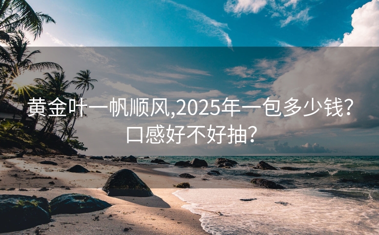 黄金叶一帆顺风,2025年一包多少钱？口感好不好抽？