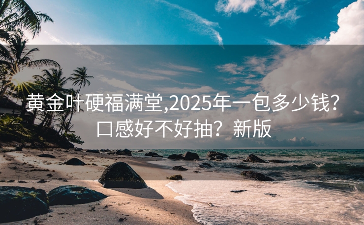 黄金叶硬福满堂,2025年一包多少钱？口感好不好抽？新版