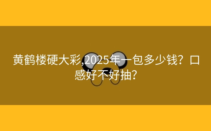 黄鹤楼硬大彩,2025年一包多少钱？口感好不好抽？