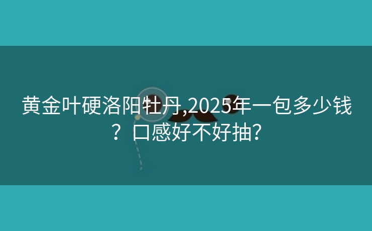 黄金叶硬洛阳牡丹,2025年一包多少钱？口感好不好抽？