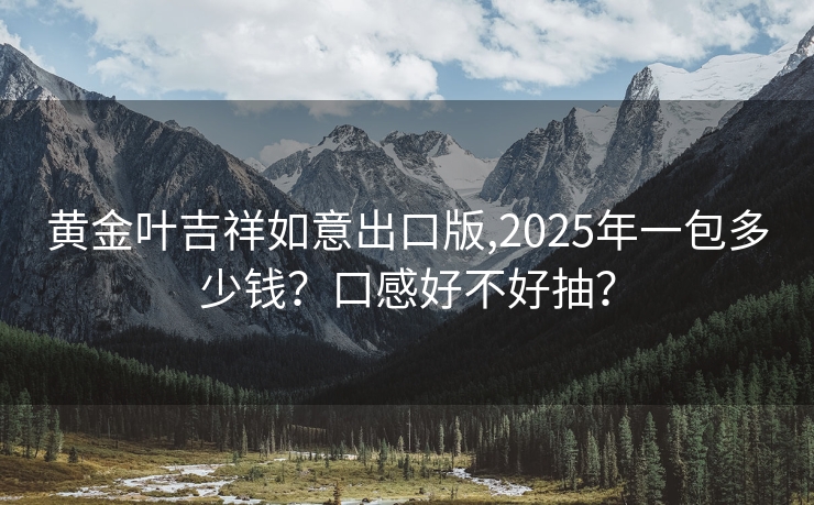 黄金叶吉祥如意出口版,2025年一包多少钱？口感好不好抽？