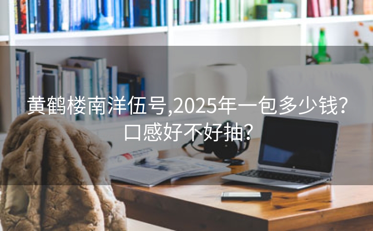 黄鹤楼南洋伍号,2025年一包多少钱？口感好不好抽？