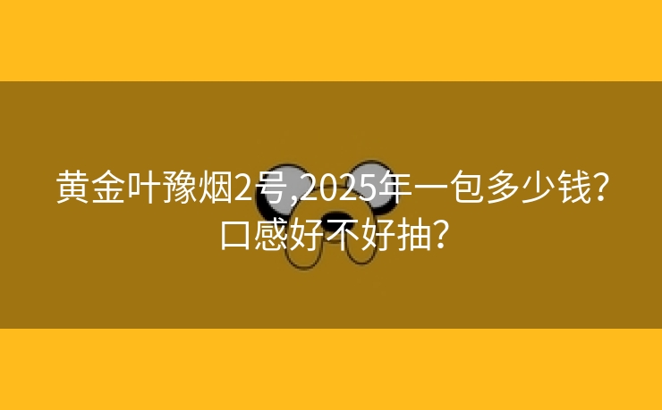 黄金叶豫烟2号,2025年一包多少钱？口感好不好抽？