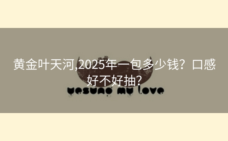 黄金叶天河,2025年一包多少钱？口感好不好抽？