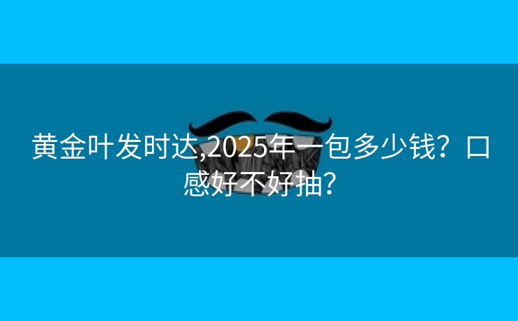 黄金叶发时达,2025年一包多少钱？口感好不好抽？