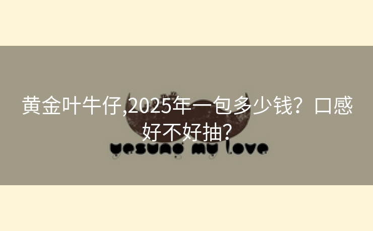 黄金叶牛仔,2025年一包多少钱？口感好不好抽？