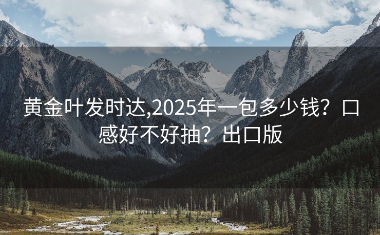 黄金叶发时达,2025年一包多少钱？口感好不好抽？出口版