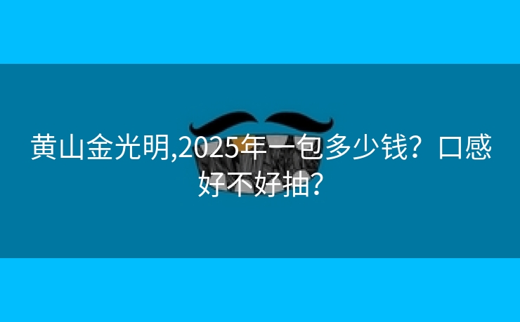 黄山金光明,2025年一包多少钱？口感好不好抽？