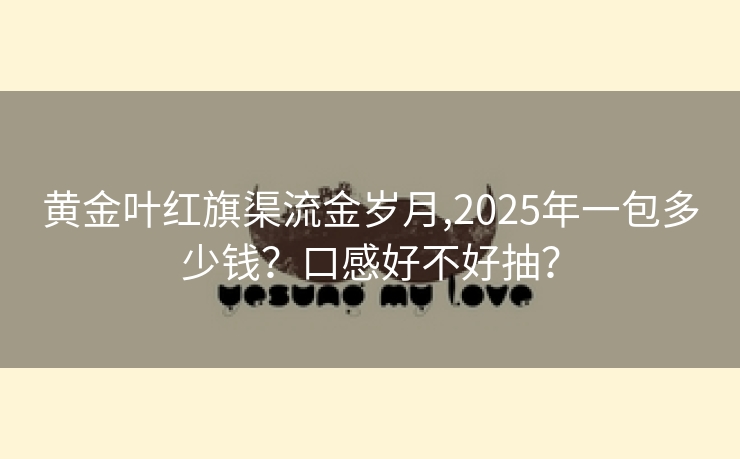黄金叶红旗渠流金岁月,2025年一包多少钱？口感好不好抽？