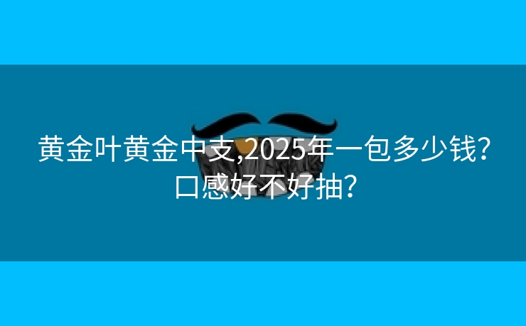 黄金叶黄金中支,2025年一包多少钱？口感好不好抽？