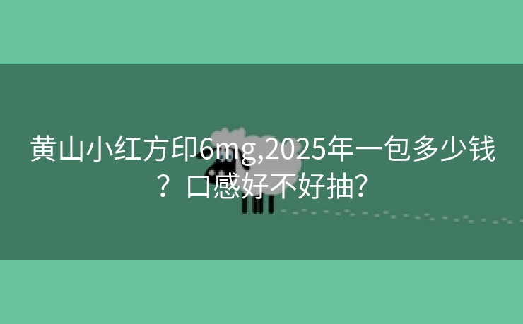 黄山小红方印6mg,2025年一包多少钱？口感好不好抽？
