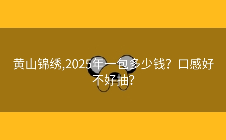 黄山锦绣,2025年一包多少钱？口感好不好抽？