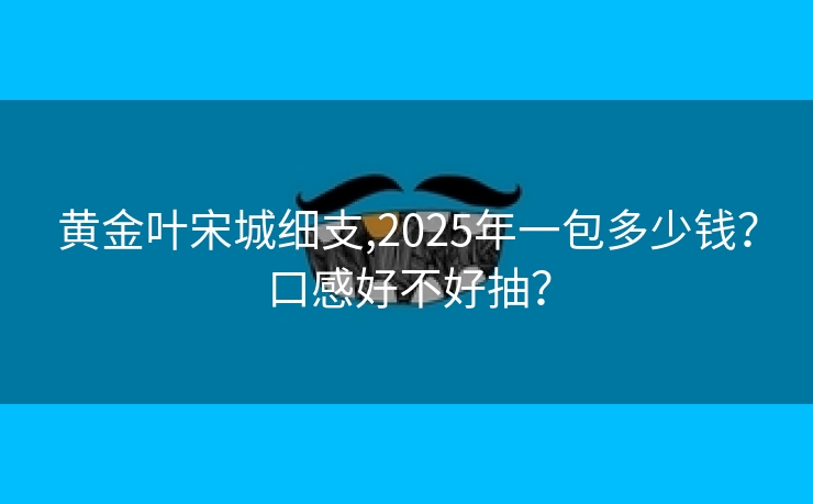 黄金叶宋城细支,2025年一包多少钱？口感好不好抽？