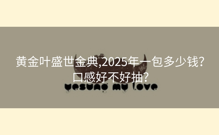 黄金叶盛世金典,2025年一包多少钱？口感好不好抽？