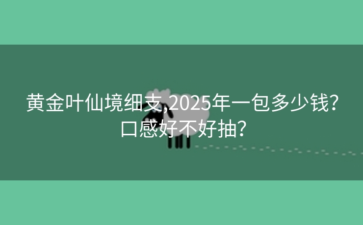 黄金叶仙境细支,2025年一包多少钱？口感好不好抽？