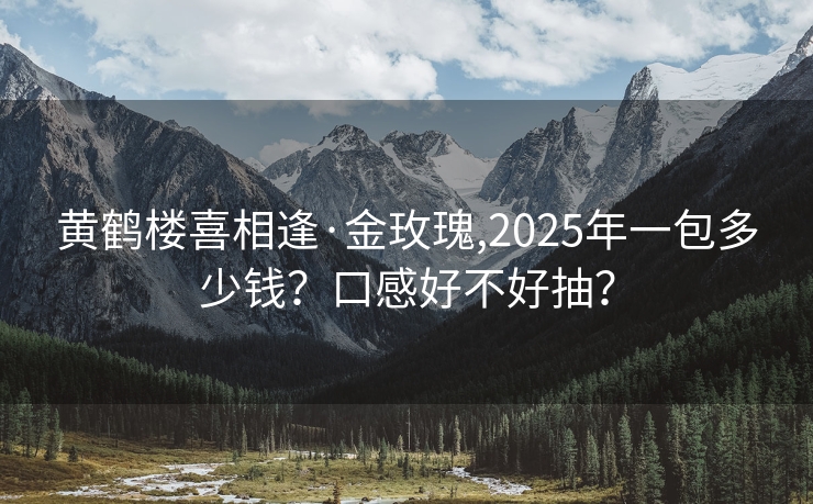 黄鹤楼喜相逢·金玫瑰,2025年一包多少钱？口感好不好抽？