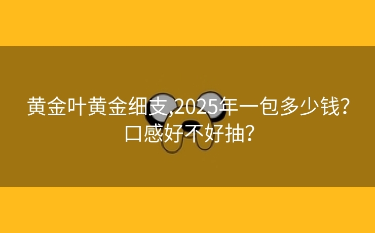 黄金叶黄金细支,2025年一包多少钱？口感好不好抽？