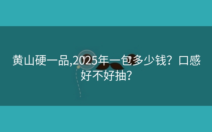 黄山硬一品,2025年一包多少钱？口感好不好抽？