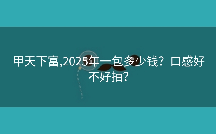 甲天下富,2025年一包多少钱？口感好不好抽？