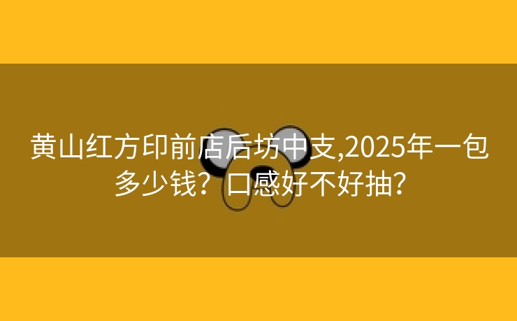 黄山红方印前店后坊中支,2025年一包多少钱？口感好不好抽？