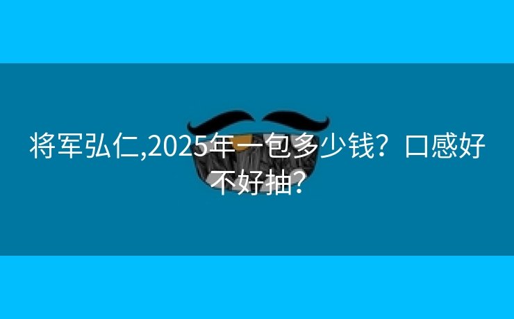 将军弘仁,2025年一包多少钱？口感好不好抽？