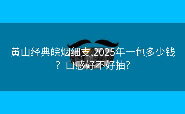黄山经典皖烟细支,2025年一包多少钱？口感好不好抽？