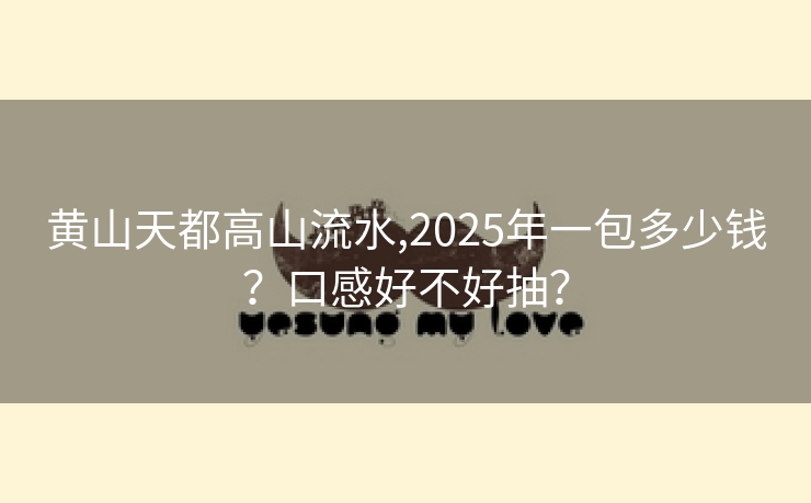 黄山天都高山流水,2025年一包多少钱？口感好不好抽？