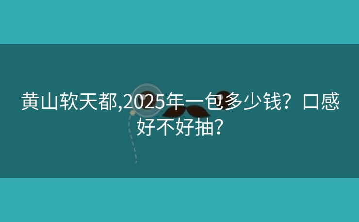 黄山软天都,2025年一包多少钱？口感好不好抽？