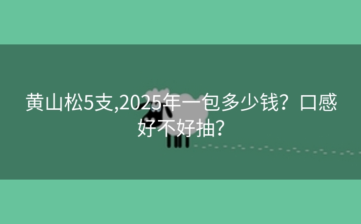 黄山松5支,2025年一包多少钱？口感好不好抽？