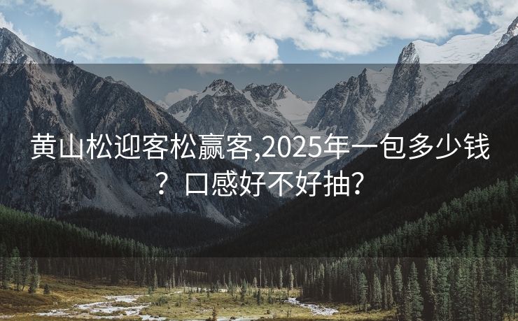 黄山松迎客松赢客,2025年一包多少钱？口感好不好抽？