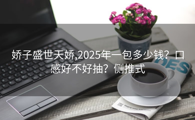 娇子盛世天娇,2025年一包多少钱？口感好不好抽？侧推式