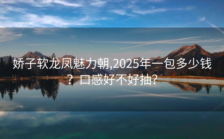 娇子软龙凤魅力朝,2025年一包多少钱？口感好不好抽？