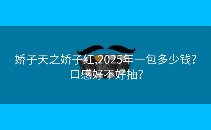 娇子天之娇子红,2025年一包多少钱？口感好不好抽？