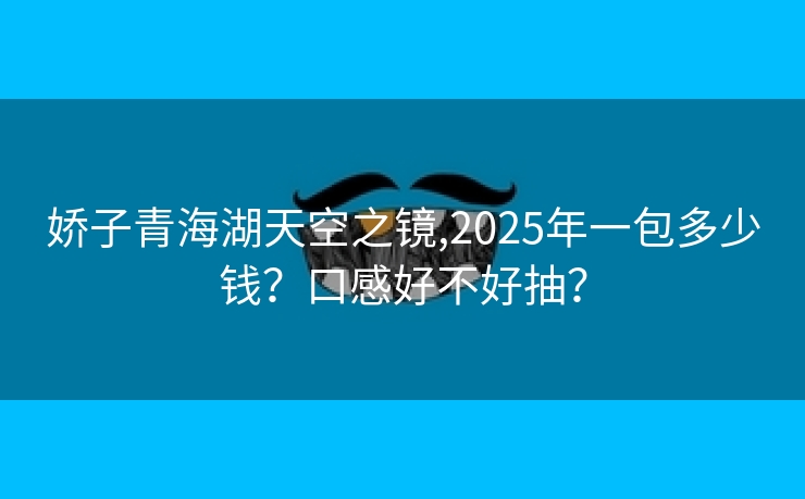 娇子青海湖天空之镜,2025年一包多少钱？口感好不好抽？