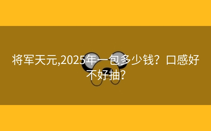 将军天元,2025年一包多少钱？口感好不好抽？