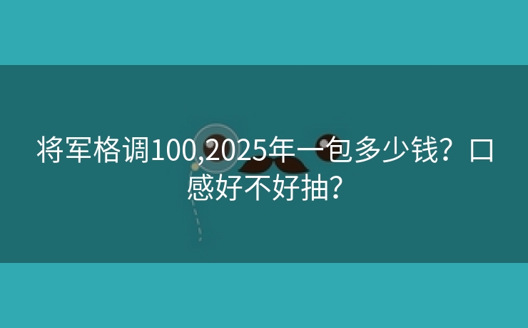 将军格调100,2025年一包多少钱？口感好不好抽？