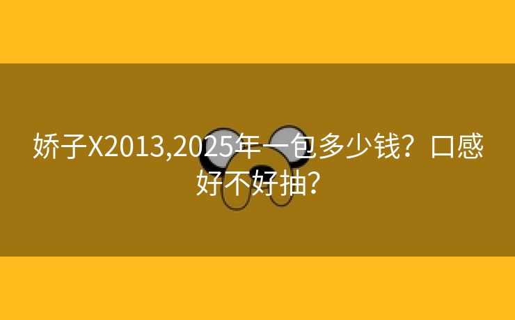 娇子X2013,2025年一包多少钱？口感好不好抽？