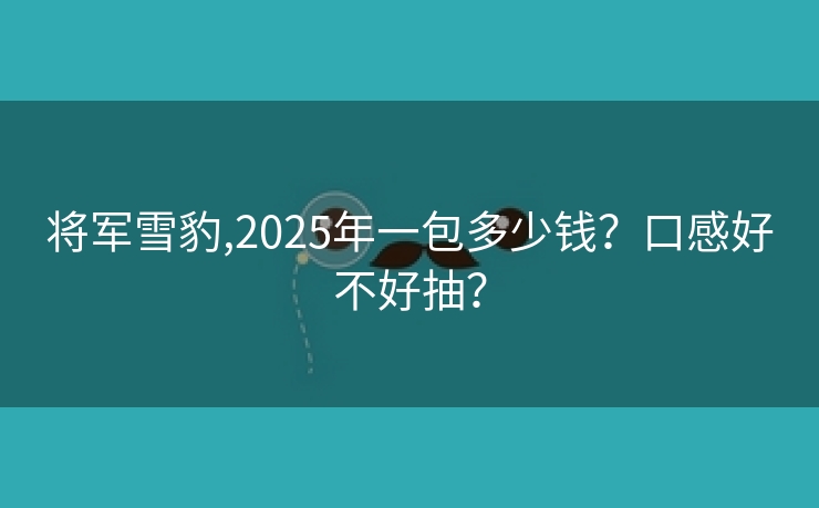 将军雪豹,2025年一包多少钱？口感好不好抽？